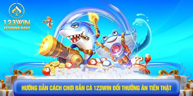 Hướng dẫn cách chơi bắn cá 123win đổi thưởng ăn tiền thật