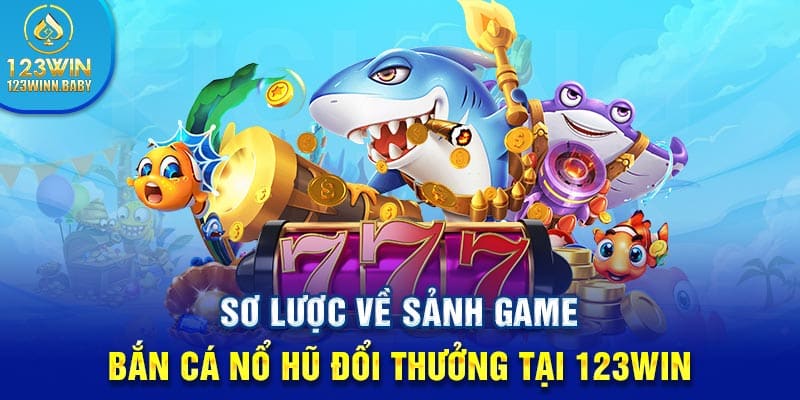 Sơ lược về sảnh game bắn cá nổ hũ đổi thưởng tại 123win