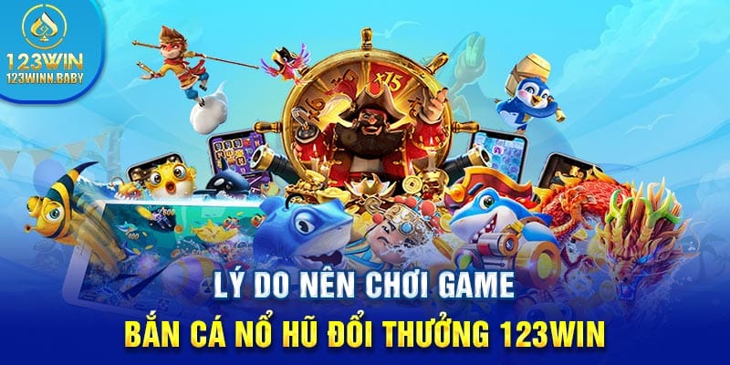 Lý do nên chơi game bắn cá nổ hũ đổi thưởng 123win