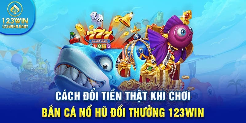 Cách đổi tiền thật khi chơi bắn cá nổ hũ đổi thưởng 123win