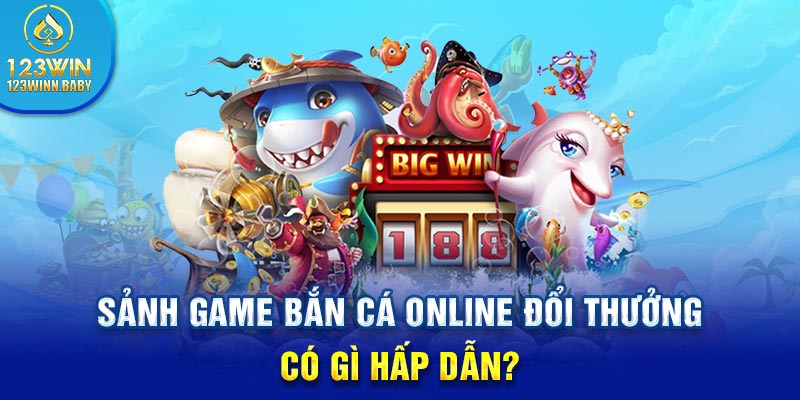 Sảnh game bắn cá online đổi thưởng có gì hấp dẫn?