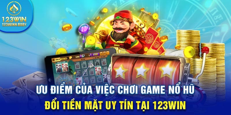 Ưu điểm của việc chơi game nổ hũ đổi tiền mặt uy tín tại 123win