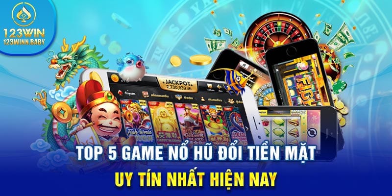 Top 5 game nổ hũ đổi tiền mặt uy tín nhất hiện nay