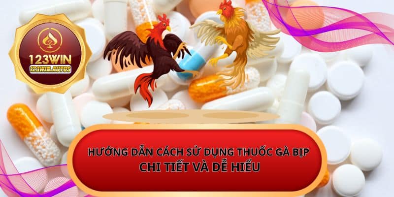 Hướng dẫn cách sử dụng thuốc gà bịp chi tiết và dễ hiểu