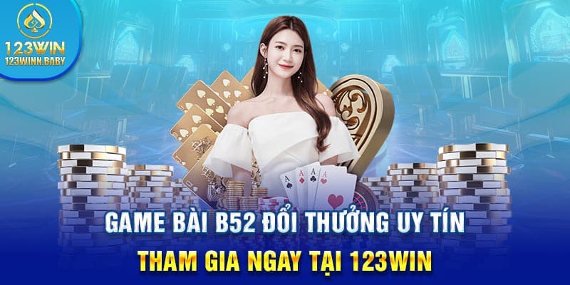 Game Bài B52 Đổi Thưởng Uy Tín - Tham Gia Ngay Tại 123win